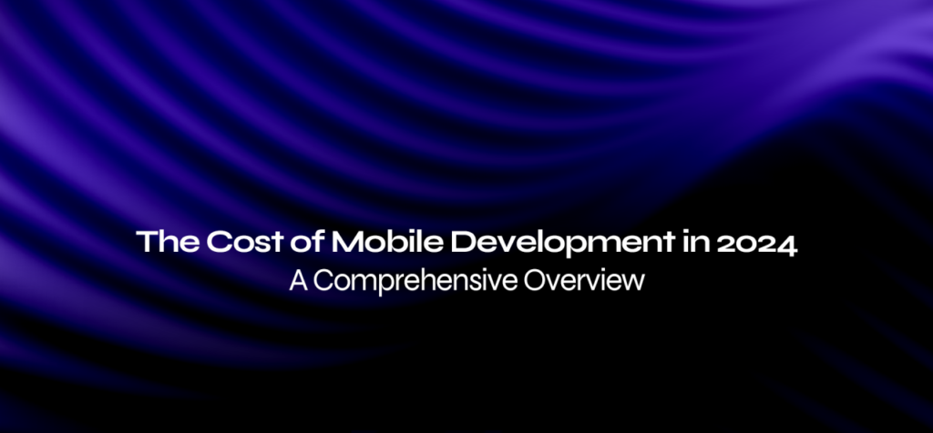 The Cost of Mobile Development in 2024: A Comprehensive Overview